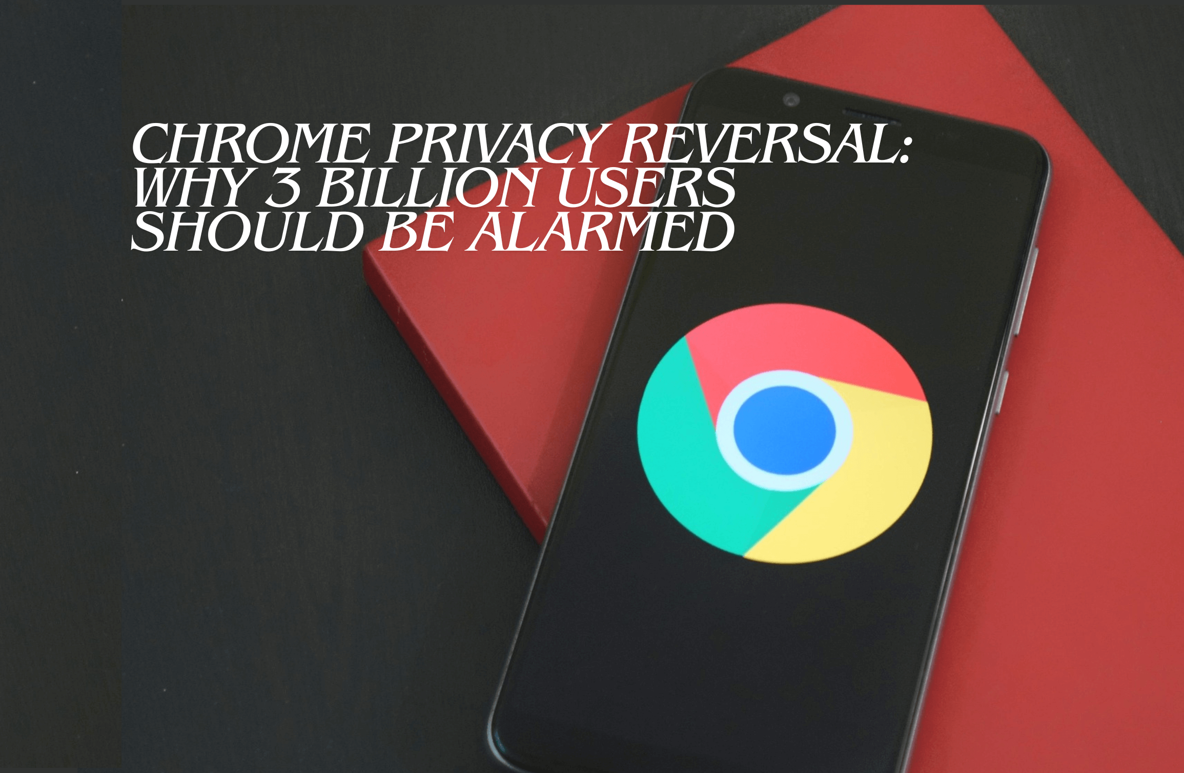 Chrome privacy reversal: Why 3 billion users should be alarmed